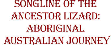 SONGLINE OF THE ANCESTOR LIZARD: ABORIGINAL AUSTRALIAN JOURNEY                                            